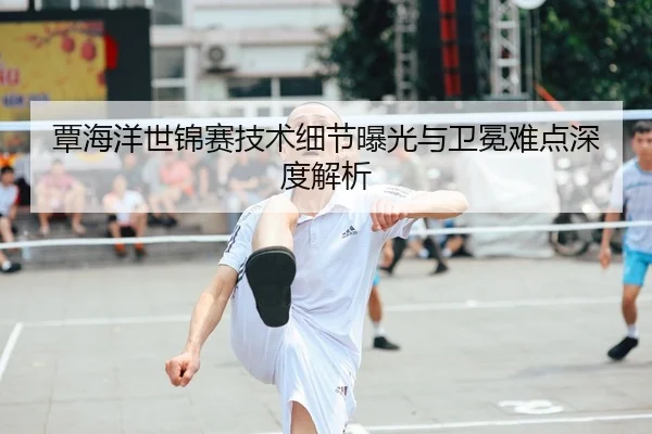 覃海洋世锦赛技术细节曝光与卫冕难点深度解析